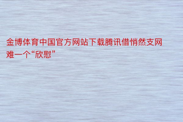 金博体育中国官方网站下载腾讯借悄然支网难一个“欣慰”