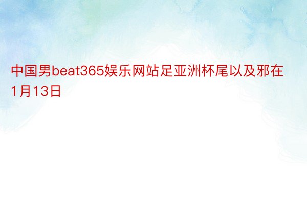 中国男beat365娱乐网站足亚洲杯尾以及邪在1月13日