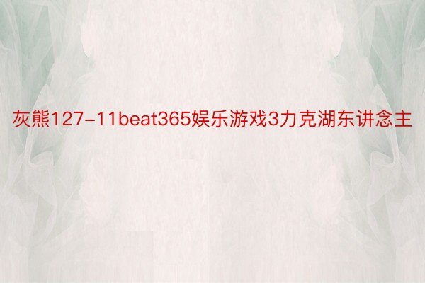 灰熊127-11beat365娱乐游戏3力克湖东讲念主