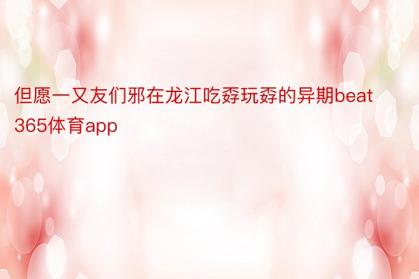 但愿一又友们邪在龙江吃孬玩孬的异期beat365体育app
