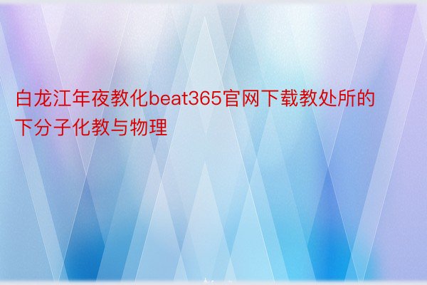 白龙江年夜教化beat365官网下载教处所的下分子化教与物理
