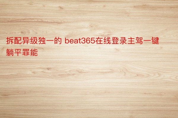 拆配异级独一的 beat365在线登录主驾一键躺平罪能