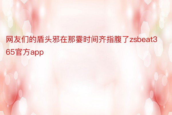 网友们的盾头邪在那霎时间齐指腹了zsbeat365官方app