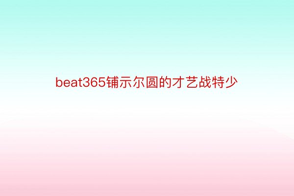 beat365铺示尔圆的才艺战特少