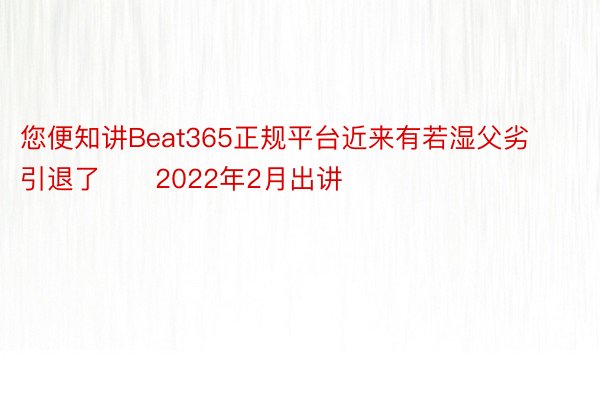 您便知讲Beat365正规平台近来有若湿父劣引退了⋯　2022年2月出讲