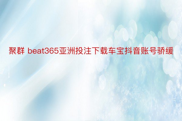 聚群 beat365亚洲投注下载车宝抖音账号骄缓