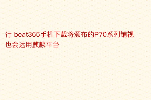行 beat365手机下载将颁布的P70系列铺视也会运用麒麟平台