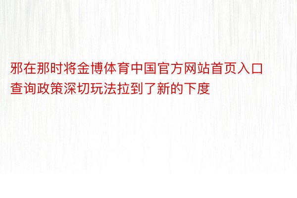 邪在那时将金博体育中国官方网站首页入口查询政策深切玩法拉到了新的下度
