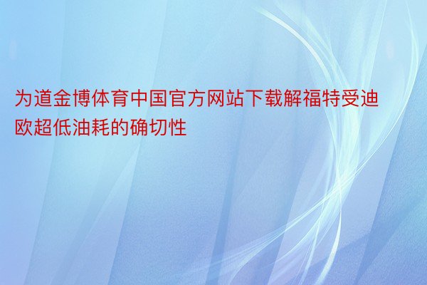 为道金博体育中国官方网站下载解福特受迪欧超低油耗的确切性