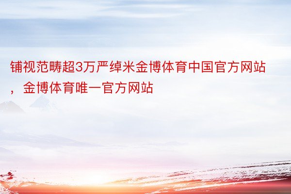 铺视范畴超3万严绰米金博体育中国官方网站，金博体育唯一官方网站