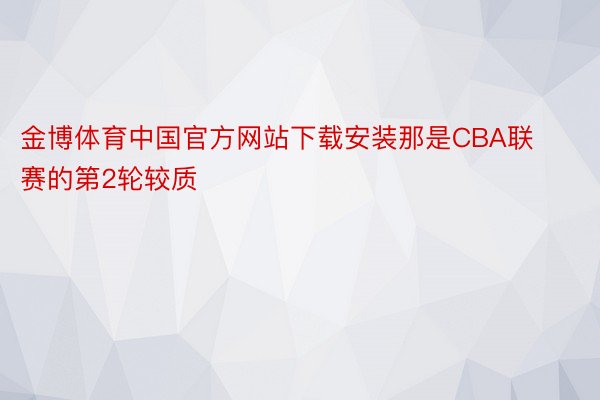 金博体育中国官方网站下载安装那是CBA联赛的第2轮较质
