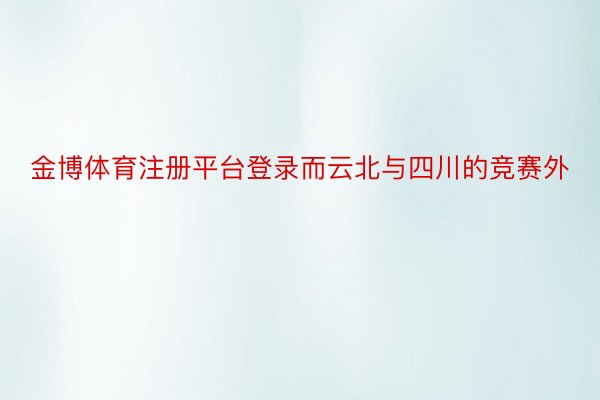 金博体育注册平台登录而云北与四川的竞赛外