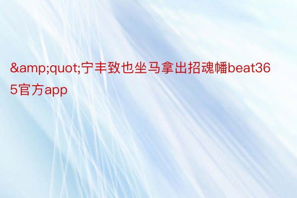 &quot;宁丰致也坐马拿出招魂幡beat365官方app