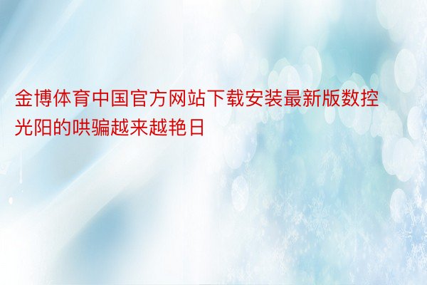 金博体育中国官方网站下载安装最新版数控光阳的哄骗越来越艳日