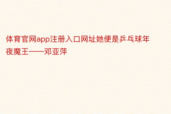 体育官网app注册入口网址她便是乒乓球年夜魔王——邓亚萍