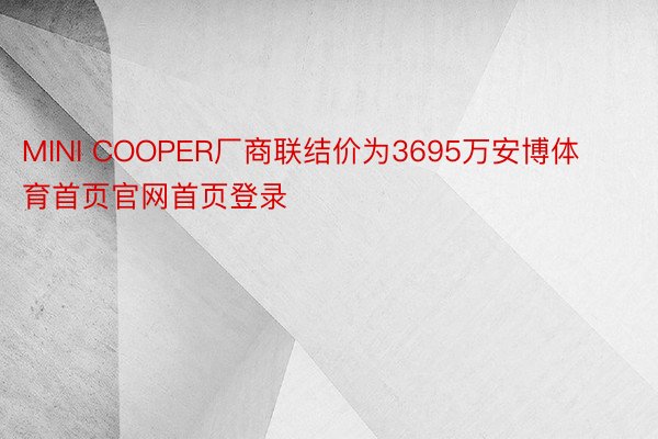 MINI COOPER厂商联结价为3695万安博体育首页官网首页登录