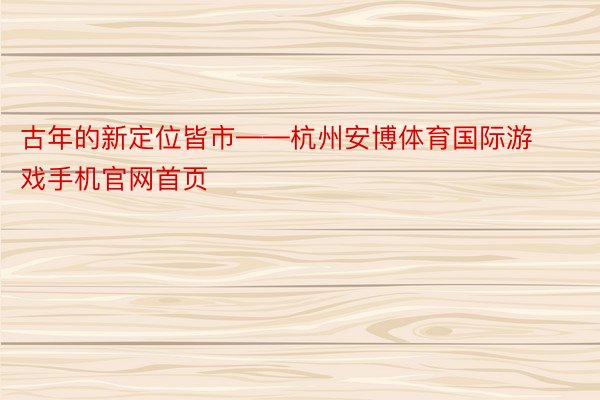 古年的新定位皆市——杭州安博体育国际游戏手机官网首页