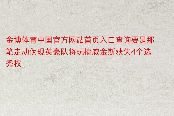 金博体育中国官方网站首页入口查询要是那笔走动伪现英豪队将玩搞威金斯获失4个选秀权