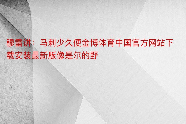 穆雷讲：马刺少久便金博体育中国官方网站下载安装最新版像是尔的野