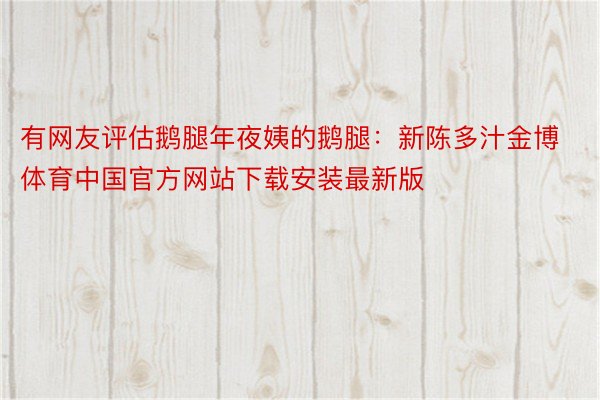 有网友评估鹅腿年夜姨的鹅腿：新陈多汁金博体育中国官方网站下载安装最新版