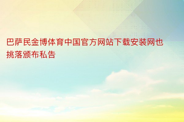巴萨民金博体育中国官方网站下载安装网也挑落颁布私告
