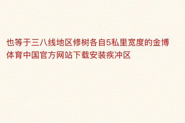 也等于三八线地区修树各自5私里宽度的金博体育中国官方网站下载安装疾冲区