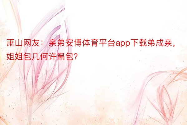 萧山网友：亲弟安博体育平台app下载弟成亲，姐姐包几何许黑包？
