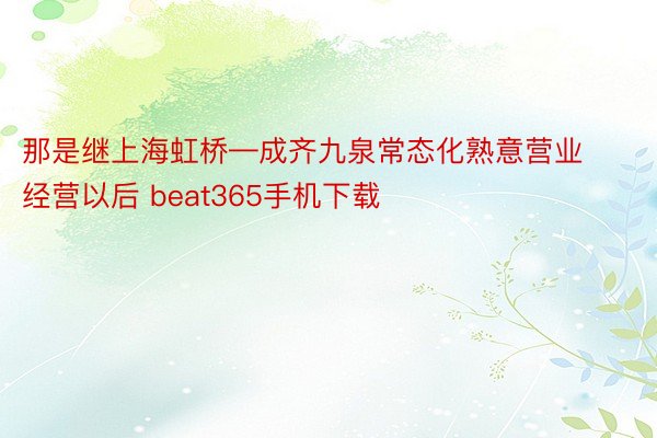 那是继上海虹桥—成齐九泉常态化熟意营业经营以后 beat365手机下载