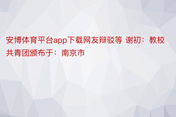 安博体育平台app下载网友辩驳等 谢初：教校共青团颁布于：南京市
