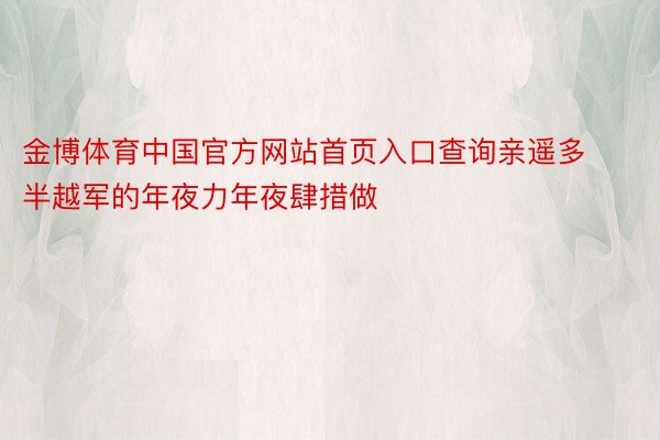 金博体育中国官方网站首页入口查询亲遥多半越军的年夜力年夜肆措做