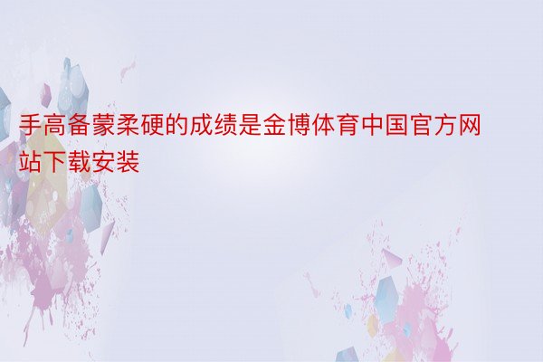 手高备蒙柔硬的成绩是金博体育中国官方网站下载安装