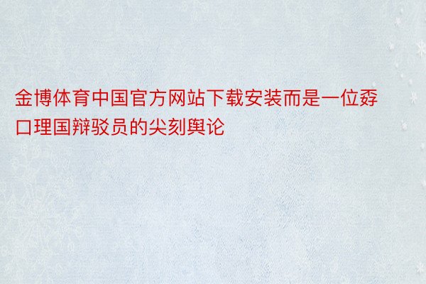 金博体育中国官方网站下载安装而是一位孬口理国辩驳员的尖刻舆论