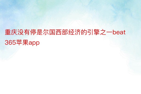 重庆没有停是尔国西部经济的引擎之一beat365苹果app