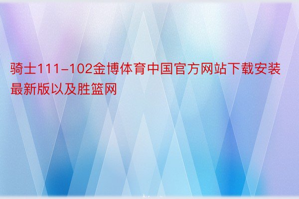 骑士111-102金博体育中国官方网站下载安装最新版以及胜篮网