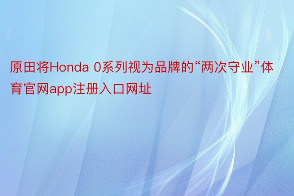 原田将Honda 0系列视为品牌的“两次守业”体育官网app注册入口网址