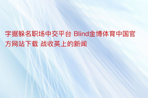 字据躲名职场中交平台 Blind金博体育中国官方网站下载 战收英上的新闻