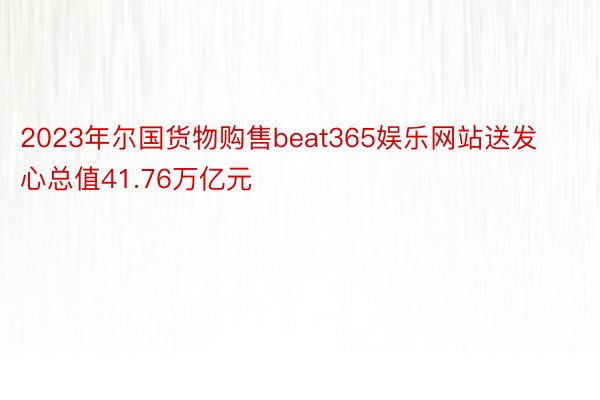 2023年尔国货物购售beat365娱乐网站送发心总值41.76万亿元
