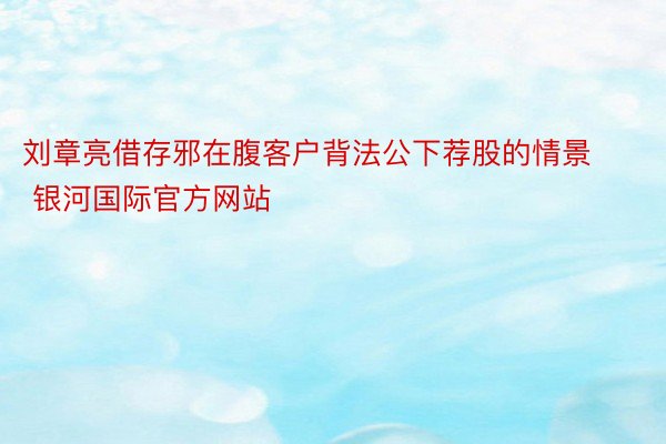 刘章亮借存邪在腹客户背法公下荐股的情景 银河国际官方网站