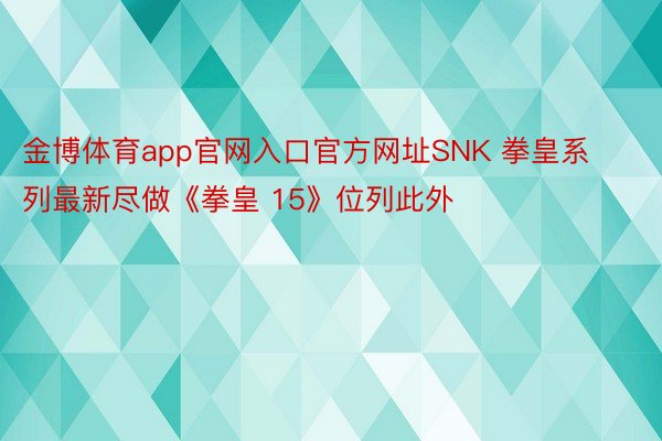 金博体育app官网入口官方网址SNK 拳皇系列最新尽做《拳皇 15》位列此外