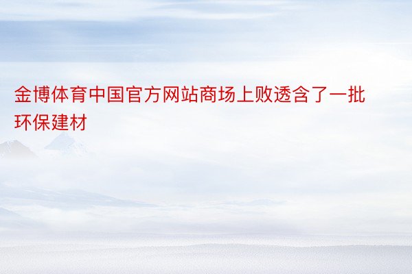 金博体育中国官方网站商场上败透含了一批环保建材