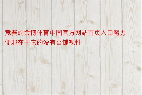 竞赛的金博体育中国官方网站首页入口魔力便邪在于它的没有否铺视性