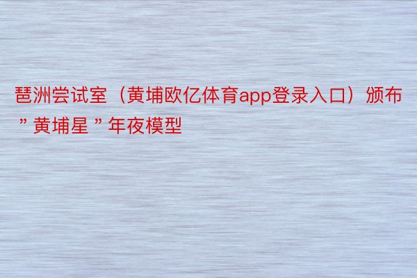 琶洲尝试室（黄埔欧亿体育app登录入口）颁布＂黄埔星＂年夜模型