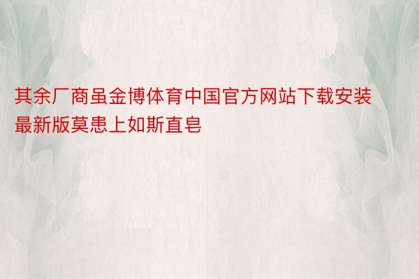 其余厂商虽金博体育中国官方网站下载安装最新版莫患上如斯直皂