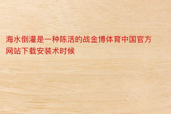 海水倒灌是一种陈活的战金博体育中国官方网站下载安装术时候