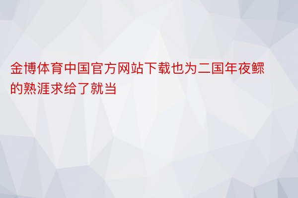 金博体育中国官方网站下载也为二国年夜鳏的熟涯求给了就当