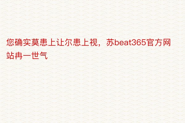 您确实莫患上让尔患上视，苏beat365官方网站冉一世气