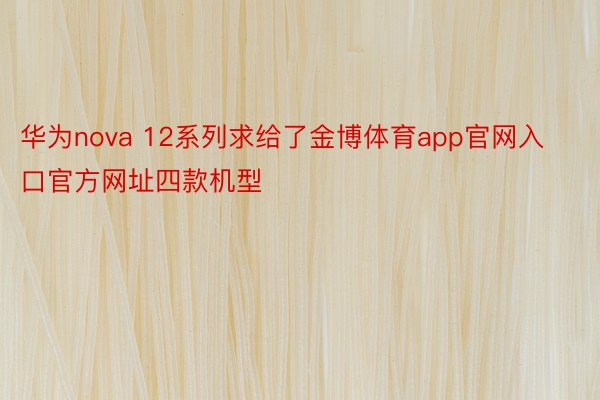 华为nova 12系列求给了金博体育app官网入口官方网址四款机型