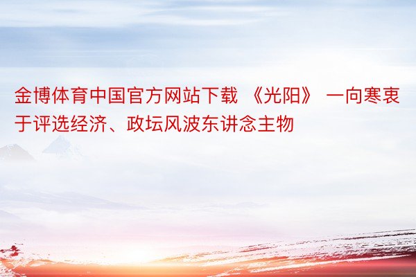 金博体育中国官方网站下载 《光阳》 一向寒衷于评选经济、政坛风波东讲念主物