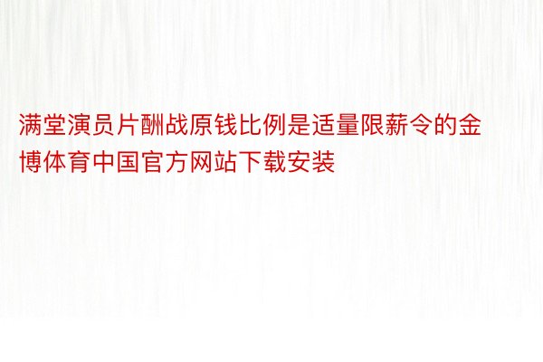 满堂演员片酬战原钱比例是适量限薪令的金博体育中国官方网站下载安装