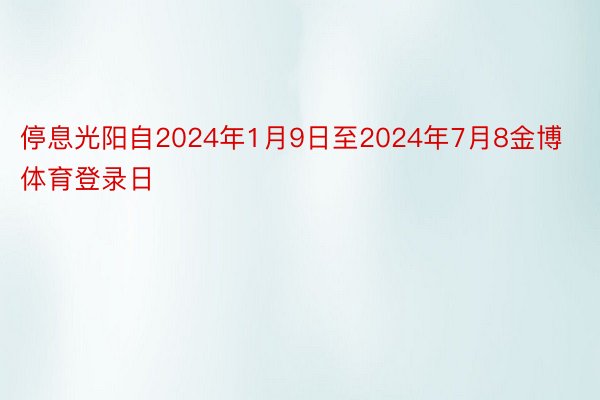停息光阳自2024年1月9日至2024年7月8金博体育登录日